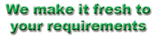 We make it fresh to your requirements
